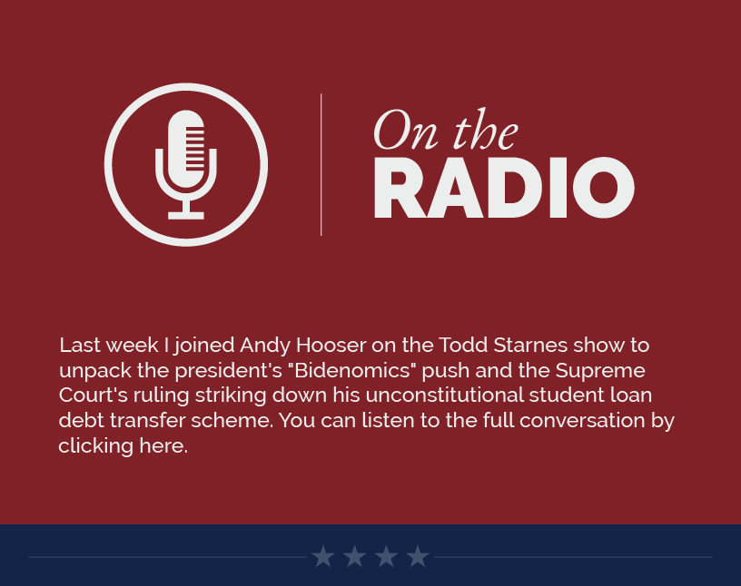 Headline: On the Radio.  Last week I joined Andy Hooser on the Todd Starnes show to unpack the president's "Bidenomics" push and the Supreme Court's ruling striking down his unconstitutional student loan debt transfer scheme. You can listen to the full conversation below.  LINK: https://youtu.be/G6UoRpjzJYw