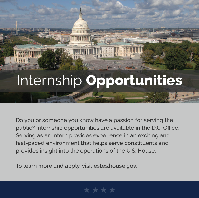 Headline: Internship Opportunities.  Do you or someone you know have a passion for serving the public? Internship opportunities are available in the D.C. Office. Serving as an intern provides experience in an exciting and fast-paced environment that helps serve constituents and provides insight into the operations of the U.S. House.  To learn more and apply, visit estes.house.gov.