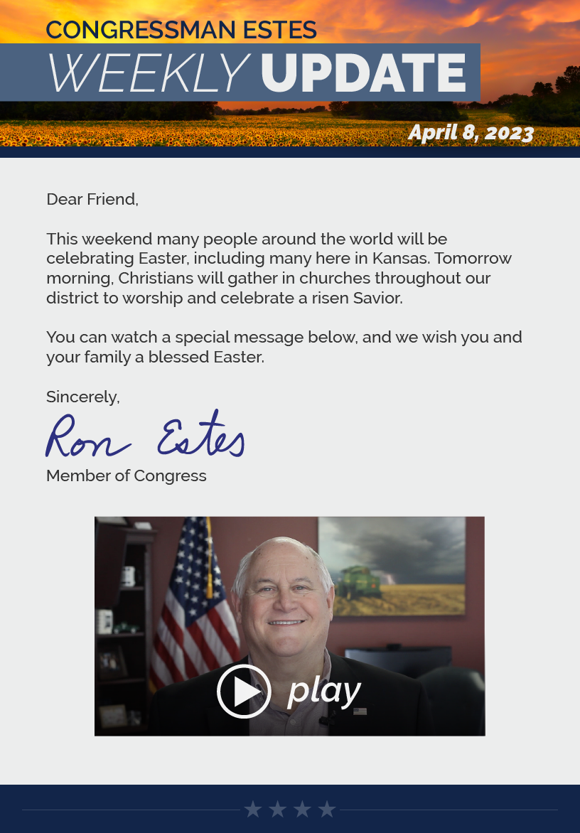 Dear Friend,  This weekend many people around the world will be celebrating Easter, including many here in Kansas. Tomorrow morning, Christians will gather in churches throughout our district to worship and celebrate a risen Savior.  You can watch a special message below, and we wish you and your family a blessed Easter.  Sincerely, Ron Estes  LINK: https://youtu.be/DukfIwFvNU0