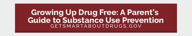 Link: Growing Up Drug Free: A Parent’s Guide to Substance Use Prevention | https://www.getsmartaboutdrugs.gov/publication/growing-drug-free-parents-guide-substance-use-prevention